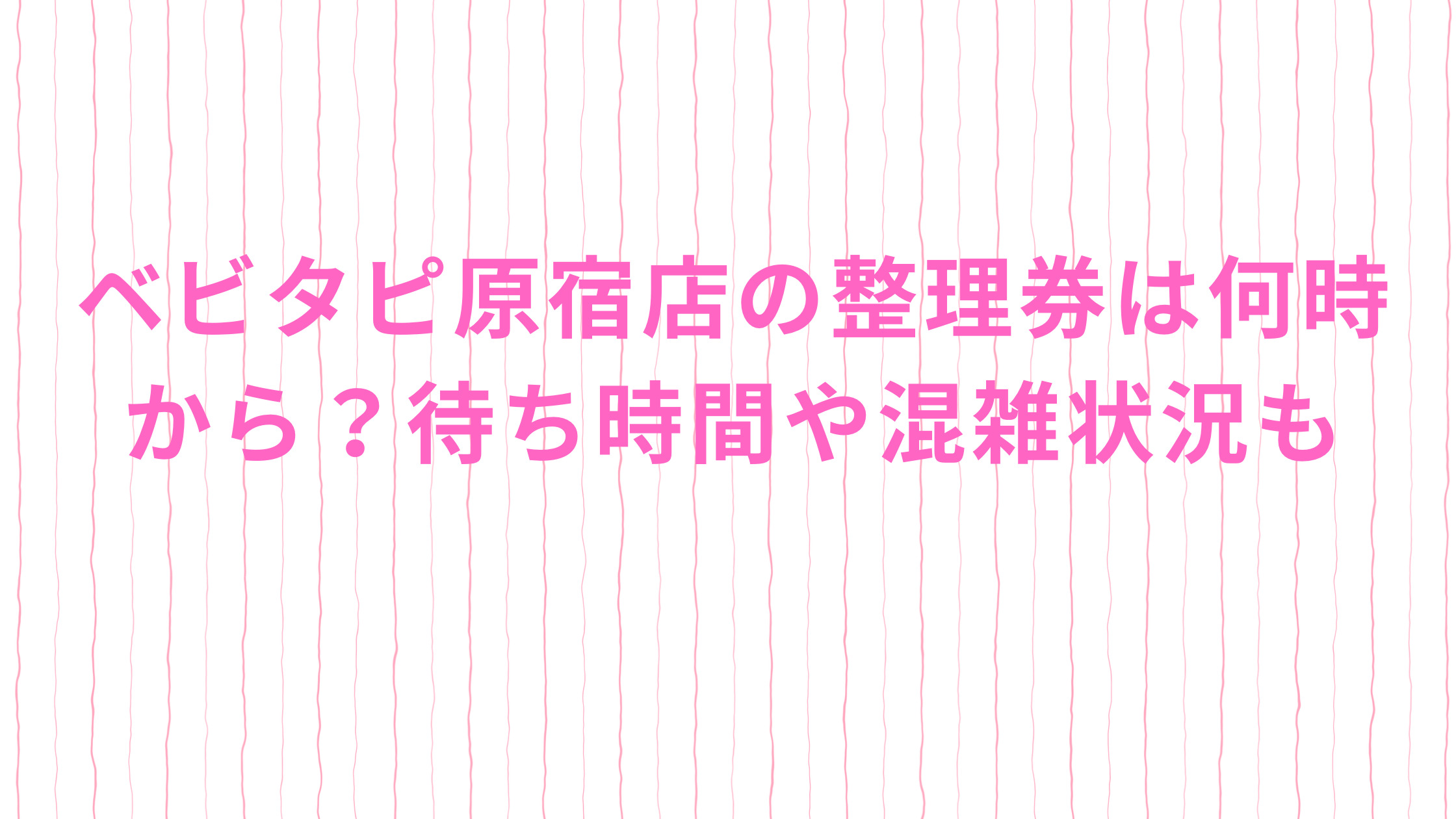 「ベビタピ原宿店の整理券は何時から？待ち時間や混雑状況も」のアイキャッチ画像