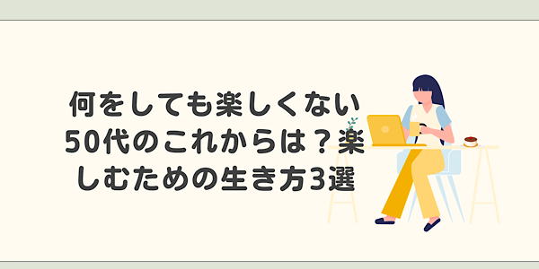 「何をしても楽しくない50代女性のこれからは？楽しむための生き方3選」のアイキャッチ画像